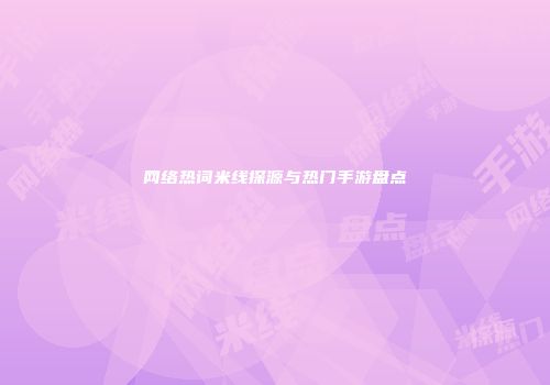 网络热词米线探源与热门手游盘点