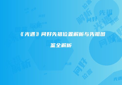 《光遇》问好先祖位置解析与先祖图鉴全解析