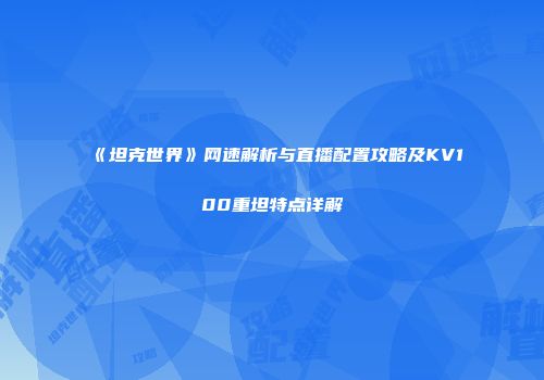 《坦克世界》网速解析与直播配置攻略及KV100重坦特点详解