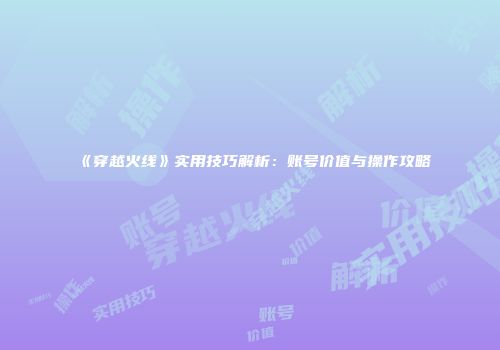 《穿越火线》实用技巧解析：账号价值与操作攻略