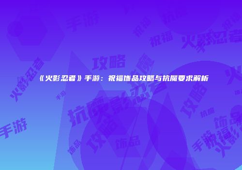 《火影忍者》手游：祝福饰品攻略与抗魔要求解析