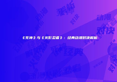 《死神》与《火影忍者》：经典动漫对决解析