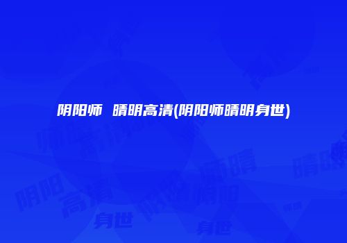 阴阳师 晴明高清(阴阳师晴明身世)