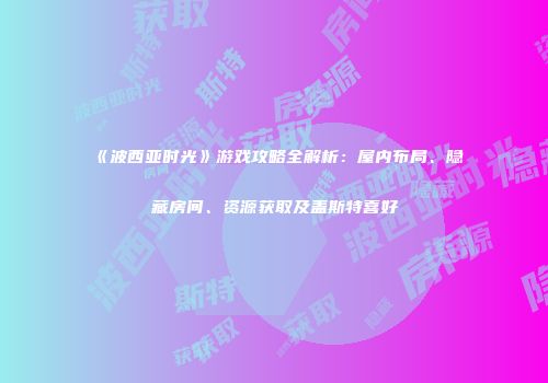 《波西亚时光》游戏攻略全解析：屋内布局、隐藏房间、资源获取及盖斯特喜好