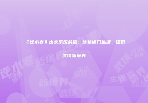 《逆水寒》出家系统前瞻：体验佛门生活，探索武侠新境界