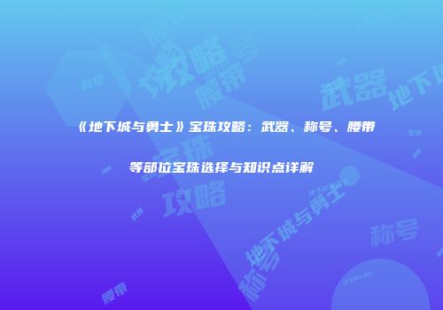 《地下城与勇士》宝珠攻略：武器、称号、腰带等部位宝珠选择与知识点详解