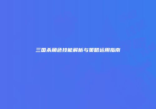 三国杀角色技能解析与策略运用指南