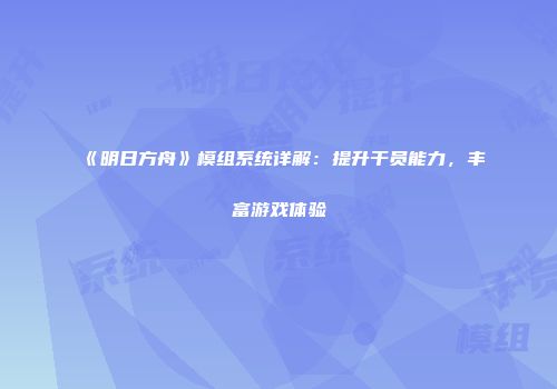 《明日方舟》模组系统详解：提升干员能力，丰富游戏体验