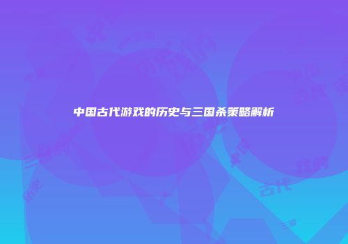 中国古代游戏的历史与三国杀策略解析
