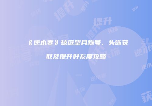 《逆水寒》琼庭望月称号、头饰获取及提升好友度攻略