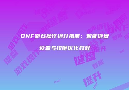 DNF游戏操作提升指南：智能键盘设置与按键优化教程