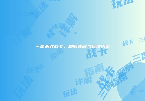 三国杀对战卡：规则详解与玩法指南