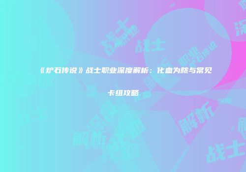 《炉石传说》战士职业深度解析：化血为脓与常见卡组攻略