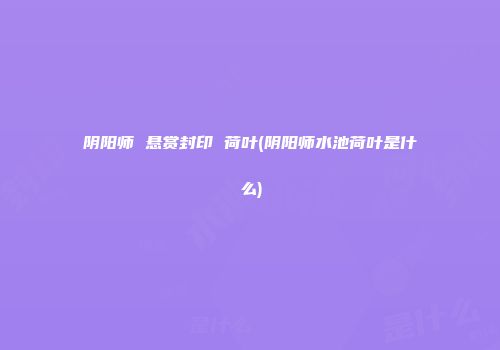 阴阳师 悬赏封印 荷叶(阴阳师水池荷叶是什么)