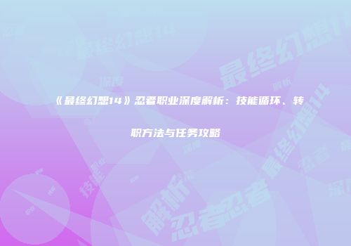 《最终幻想14》忍者职业深度解析：技能循环、转职方法与任务攻略