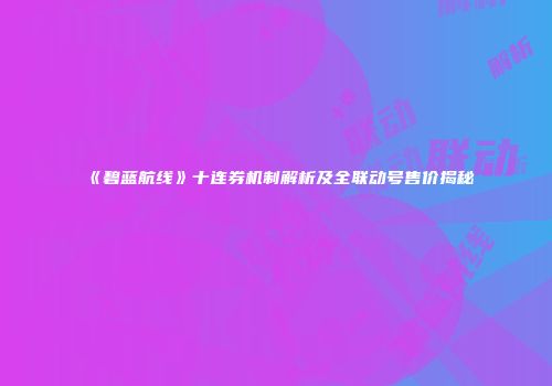 《碧蓝航线》十连券机制解析及全联动号售价揭秘