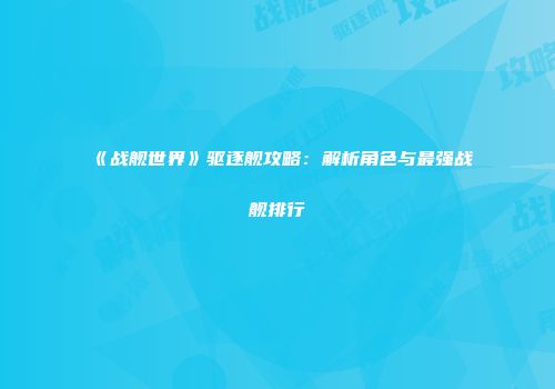 《战舰世界》驱逐舰攻略：解析角色与最强战舰排行