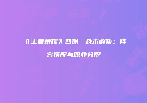 《王者荣耀》四保一战术解析：阵容搭配与职业分配
