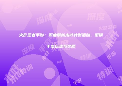 火影忍者手游：深度解析木叶特训活动，解锁丰富玩法与奖励