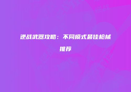 逆战武器攻略：不同模式最佳枪械推荐