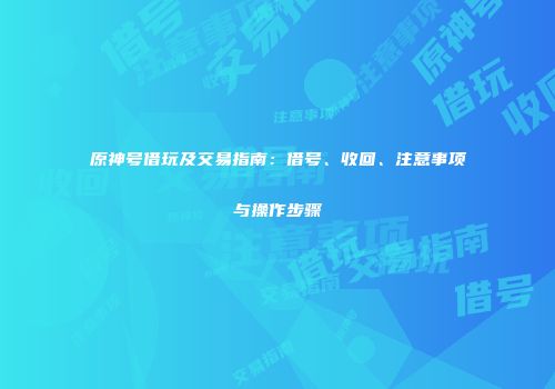 原神号借玩及交易指南：借号、收回、注意事项与操作步骤