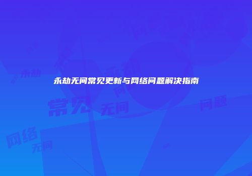 永劫无间常见更新与网络问题解决指南