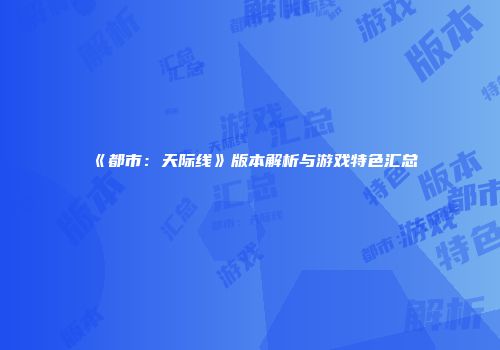 《都市：天际线》版本解析与游戏特色汇总