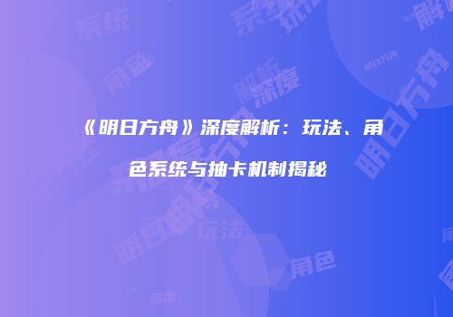 《明日方舟》深度解析：玩法、角色系统与抽卡机制揭秘