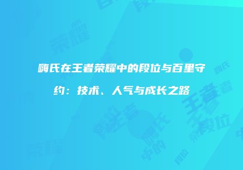嗨氏在王者荣耀中的段位与百里守约：技术、人气与成长之路