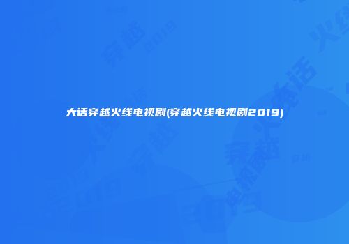 大话穿越火线电视剧(穿越火线电视剧2019)
