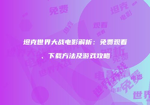 坦克世界大战电影解析：免费观看、下载方法及游戏攻略