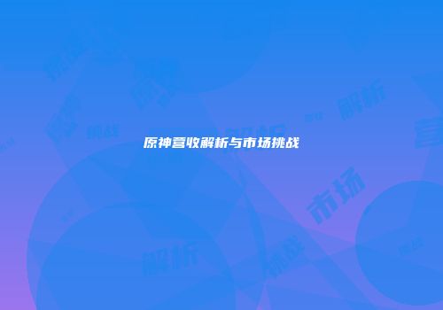 原神营收解析与市场挑战