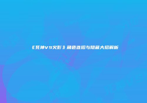 《死神VS火影》角色连招与隐藏大招解析