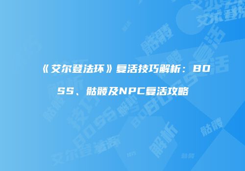 《艾尔登法环》复活技巧解析：BOSS、骷髅及NPC复活攻略