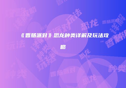 《香肠派对》恐龙种类详解及玩法攻略