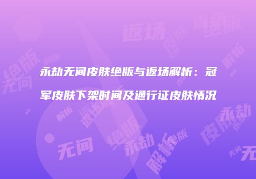 永劫无间皮肤绝版与返场解析：冠军皮肤下架时间及通行证皮肤情况