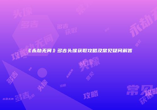 《永劫无间》多吉头像获取攻略及常见疑问解答