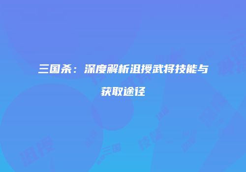 三国杀：深度解析沮授武将技能与获取途径