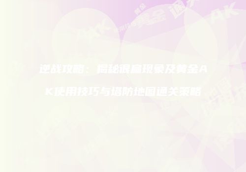 逆战攻略：揭秘很扁现象及黄金AK使用技巧与塔防地图通关策略