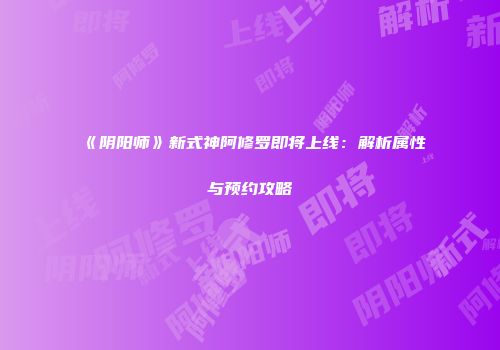《阴阳师》新式神阿修罗即将上线：解析属性与预约攻略