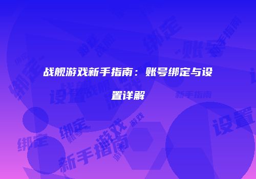 战舰游戏新手指南：账号绑定与设置详解