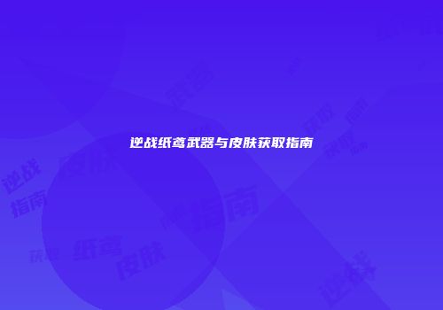 逆战纸鸢武器与皮肤获取指南