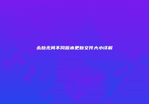 永劫无间不同版本更新文件大小详解