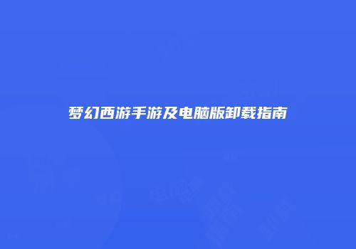 梦幻西游手游及电脑版卸载指南