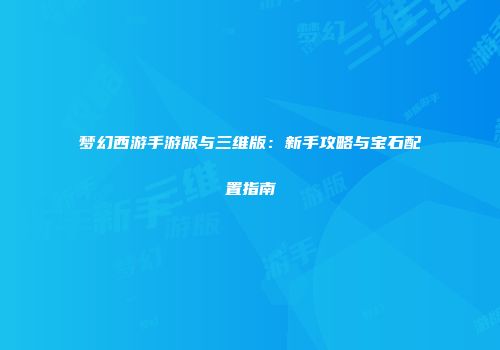 梦幻西游手游版与三维版：新手攻略与宝石配置指南