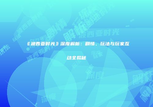 《波西亚时光》深度解析：剧情、玩法与玩家互动全揭秘
