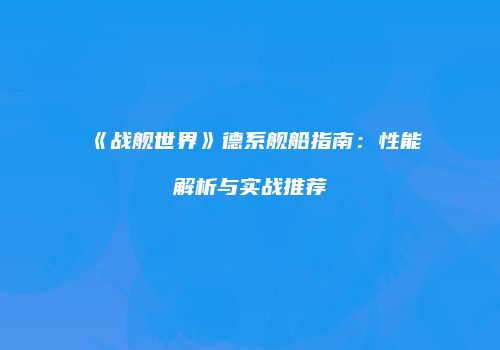 《战舰世界》德系舰船指南：性能解析与实战推荐