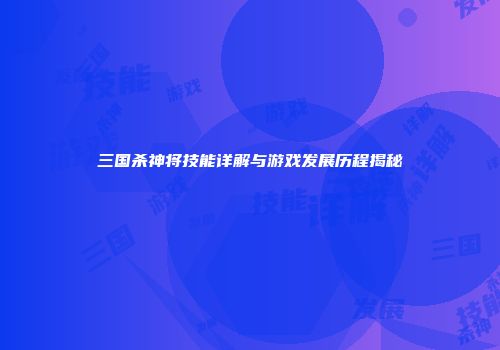 三国杀神将技能详解与游戏发展历程揭秘