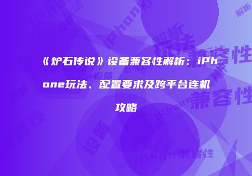 《炉石传说》设备兼容性解析：iPhone玩法、配置要求及跨平台连机攻略