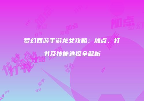 梦幻西游手游龙女攻略：加点、打书及技能选择全解析